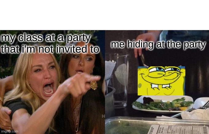 Woman Yelling At Cat | my class at a party that i'm not invited to; me hiding at the party | image tagged in memes | made w/ Imgflip meme maker