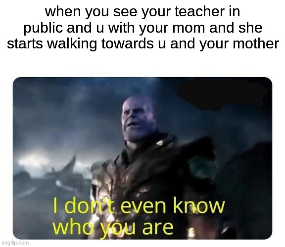 thanos I don't even know who you are | when you see your teacher in public and u with your mom and she starts walking towards u and your mother | image tagged in thanos i don't even know who you are | made w/ Imgflip meme maker
