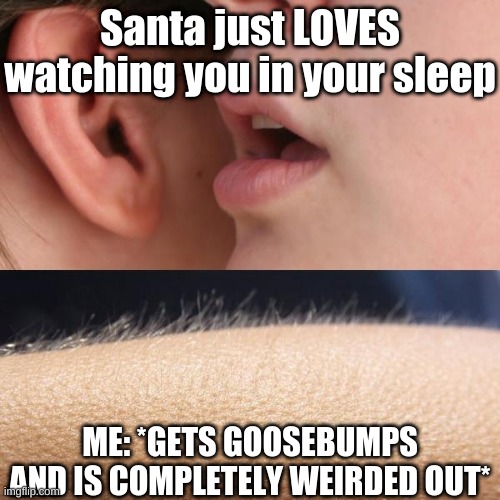 SANTA?!?!?!?! You've got some explaining to do | Santa just LOVES watching you in your sleep; ME: *GETS GOOSEBUMPS AND IS COMPLETELY WEIRDED OUT* | image tagged in whisper and goosebumps | made w/ Imgflip meme maker