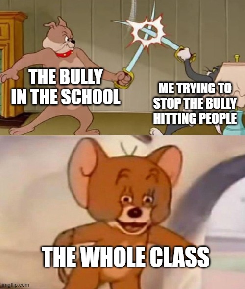 stop, fowl beast | THE BULLY IN THE SCHOOL; ME TRYING TO STOP THE BULLY HITTING PEOPLE; THE WHOLE CLASS | image tagged in tom and jerry swordfight | made w/ Imgflip meme maker