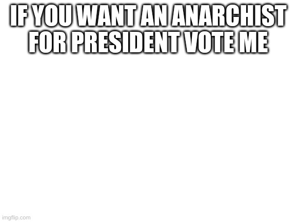 Blank White Template | IF YOU WANT AN ANARCHIST FOR PRESIDENT VOTE ME | image tagged in blank white template | made w/ Imgflip meme maker