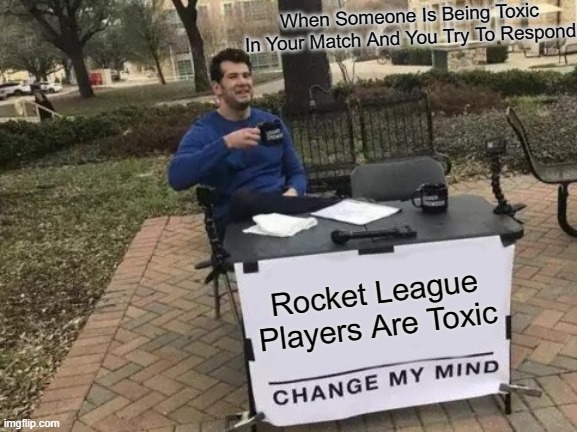 Change My Mind Meme | When Someone Is Being Toxic In Your Match And You Try To Respond; Rocket League Players Are Toxic | image tagged in memes,change my mind | made w/ Imgflip meme maker