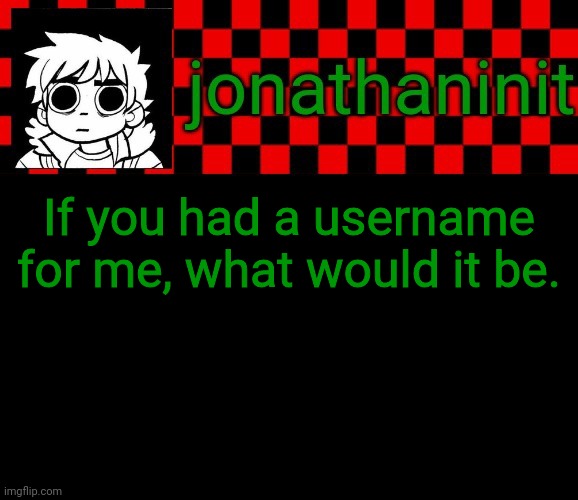 jonathaninit template, but the pfp is my favorite character | If you had a username for me, what would it be. | image tagged in jonathaninit template but the pfp is my favorite character | made w/ Imgflip meme maker