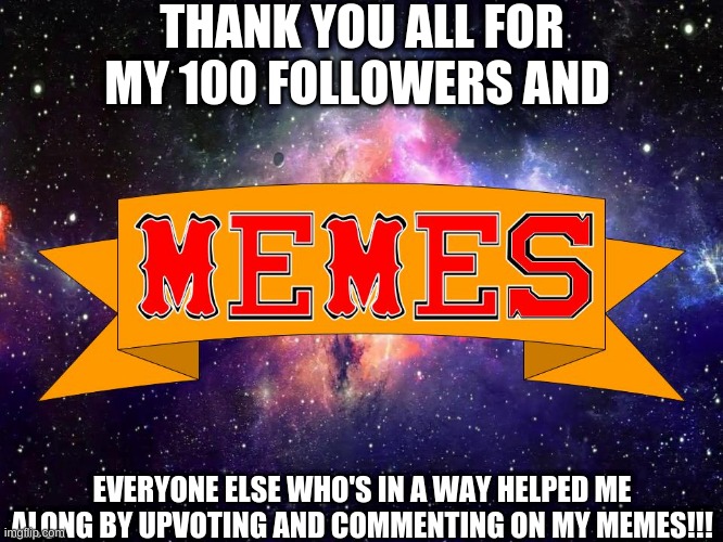 Thank you all! :3 |  THANK YOU ALL FOR MY 100 FOLLOWERS AND; EVERYONE ELSE WHO'S IN A WAY HELPED ME ALONG BY UPVOTING AND COMMENTING ON MY MEMES!!! | image tagged in w3 make m3mes logo | made w/ Imgflip meme maker