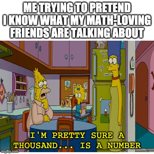 A Thousand Is A Number | ME TRYING TO PRETEND I KNOW WHAT MY MATH-LOVING FRIENDS ARE TALKING ABOUT; I'M PRETTY SURE A THOUSAND... IS A NUMBER | image tagged in meme | made w/ Imgflip meme maker