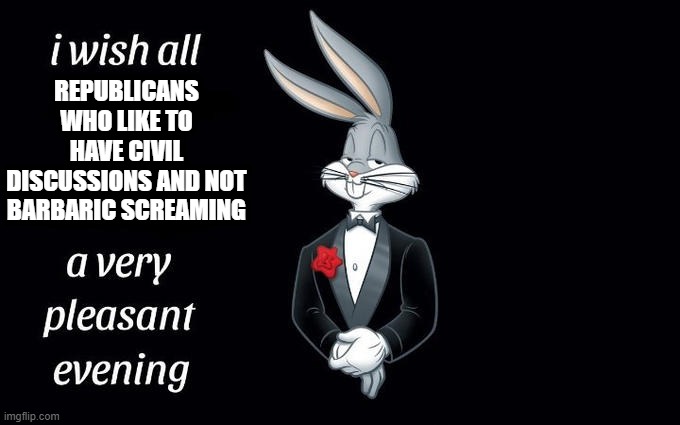 I wish all the X a very pleasant evening | REPUBLICANS WHO LIKE TO HAVE CIVIL DISCUSSIONS AND NOT BARBARIC SCREAMING | image tagged in i wish all the x a very pleasant evening | made w/ Imgflip meme maker