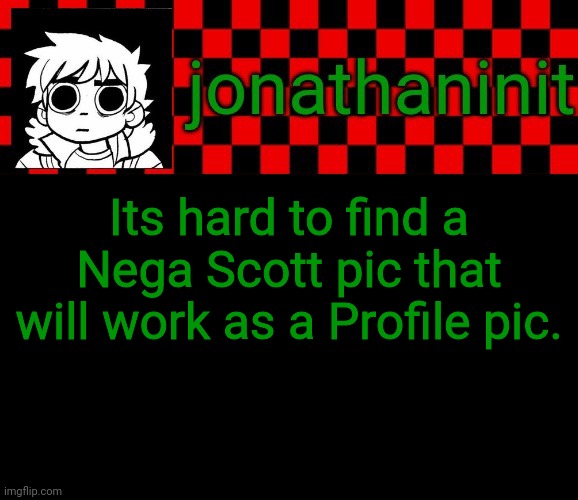 I need help | Its hard to find a Nega Scott pic that will work as a Profile pic. | image tagged in jonathaninit template but the pfp is my favorite character | made w/ Imgflip meme maker