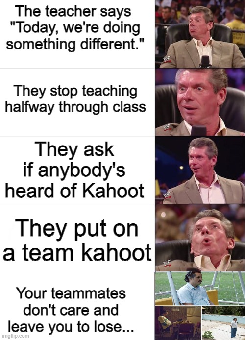 ;-; I screamed the answers but they got it wrong. | The teacher says 
"Today, we're doing something different."; They stop teaching halfway through class; They ask if anybody's heard of Kahoot; They put on a team kahoot; Your teammates don't care and leave you to lose... | image tagged in vince mcmahon reaction | made w/ Imgflip meme maker