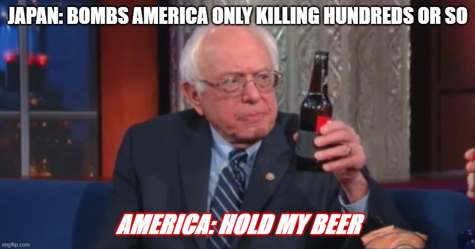 bernie hold my beer | JAPAN: BOMBS AMERICA ONLY KILLING HUNDREDS OR SO; AMERICA: HOLD MY BEER | image tagged in bernie hold my beer | made w/ Imgflip meme maker