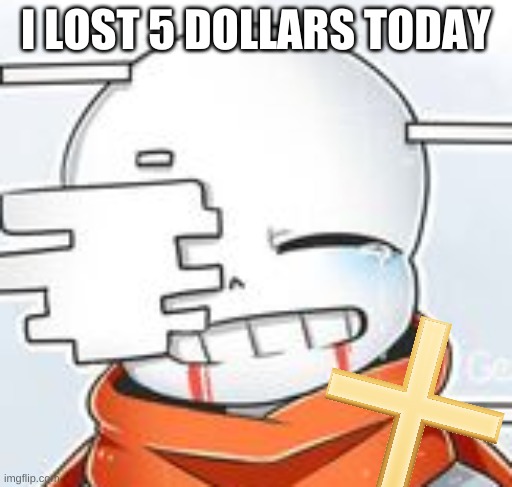 -_- | I LOST 5 DOLLARS TODAY | image tagged in after sans with cross | made w/ Imgflip meme maker