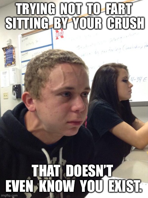 Hold fart | TRYING  NOT  TO  FART  SITTING  BY  YOUR  CRUSH; THAT  DOESN’T  EVEN  KNOW  YOU  EXIST. | image tagged in hold fart | made w/ Imgflip meme maker