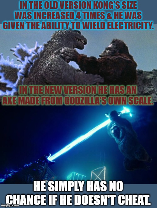 Take your stinking paws off me, you damn dirty ape! | IN THE OLD VERSION KONG'S SIZE WAS INCREASED 4 TIMES & HE WAS GIVEN THE ABILITY TO WIELD ELECTRICITY. IN THE NEW VERSION HE HAS AN AXE MADE FROM GODZILLA'S OWN SCALE. HE SIMPLY HAS NO CHANCE IF HE DOESN'T CHEAT. | image tagged in kong godzilla,godzilla vs kong axe,cheater | made w/ Imgflip meme maker