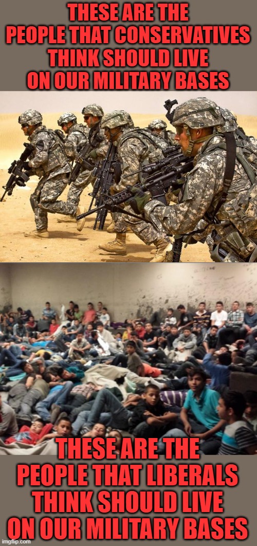 How much "transparency" will there be when the kids are on board military installations? | THESE ARE THE PEOPLE THAT CONSERVATIVES THINK SHOULD LIVE ON OUR MILITARY BASES; THESE ARE THE PEOPLE THAT LIBERALS THINK SHOULD LIVE ON OUR MILITARY BASES | image tagged in military,immigrant children | made w/ Imgflip meme maker