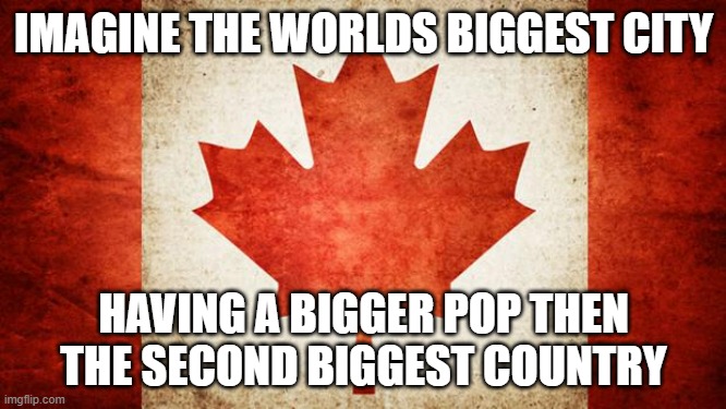 Its disappointing really | IMAGINE THE WORLDS BIGGEST CITY; HAVING A BIGGER POP THEN THE SECOND BIGGEST COUNTRY | image tagged in canada | made w/ Imgflip meme maker