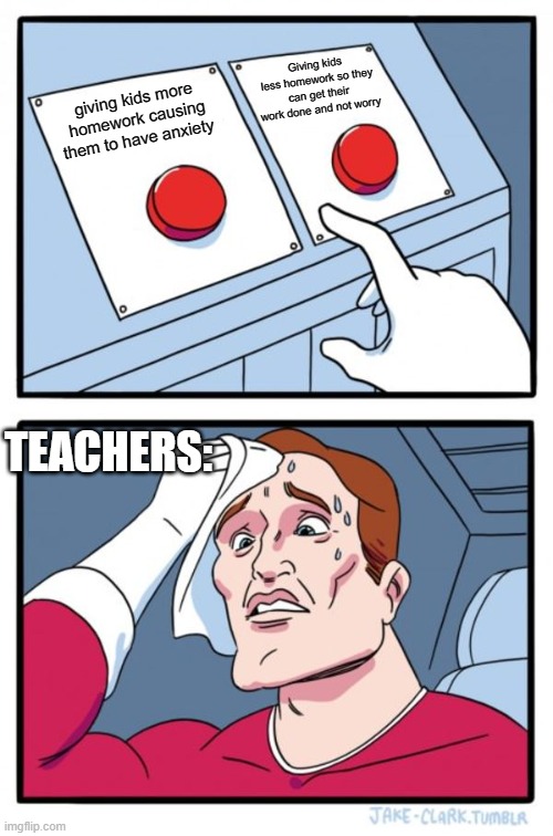 Teachers be like | Giving kids less homework so they can get their work done and not worry; giving kids more homework causing them to have anxiety; TEACHERS: | image tagged in memes,two buttons | made w/ Imgflip meme maker