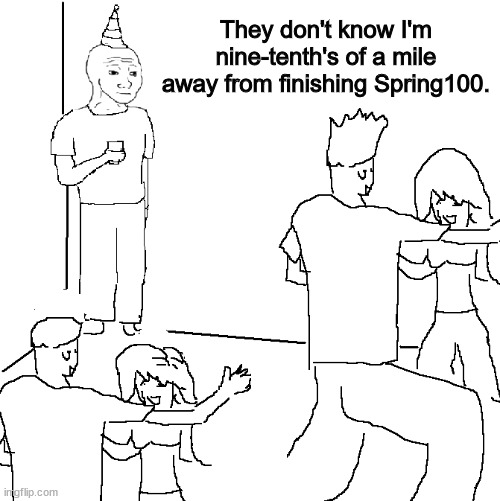 Almost finished with a challenge to run/walk 100 miles in spring. | They don't know I'm nine-tenth's of a mile away from finishing Spring100. | image tagged in they don't know | made w/ Imgflip meme maker