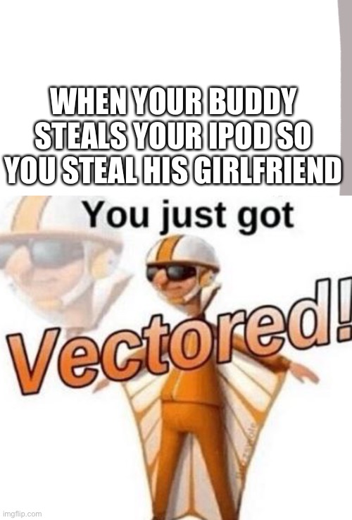 WHEN YOUR BUDDY STEALS YOUR IPOD SO YOU STEAL HIS GIRLFRIEND | image tagged in you just got vectored | made w/ Imgflip meme maker