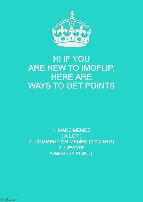 Sorry lemme correct ( THE EASIEST WAYS TO GET POINTS) |  HI IF YOU ARE NEW TO IMGFLIP, HERE ARE WAYS TO GET POINTS; 1. MAKE MEMES ( A LOT )
2. COMMENT ON MEMES (2 POINTS)
3. UPVOTE A MEME (1 POINT) | image tagged in memes,keep calm and carry on aqua | made w/ Imgflip meme maker
