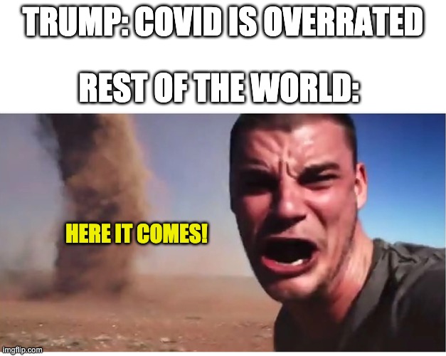 Here it come meme | TRUMP: COVID IS OVERRATED; REST OF THE WORLD:; HERE IT COMES! | image tagged in here it come meme | made w/ Imgflip meme maker