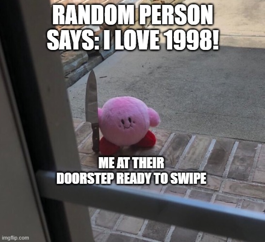 Kirby with a Knife | RANDOM PERSON SAYS: I LOVE 1998! ME AT THEIR DOORSTEP READY TO SWIPE | image tagged in kirby with a knife | made w/ Imgflip meme maker