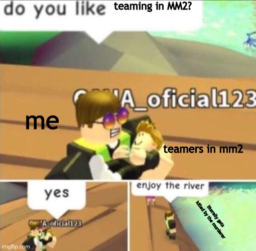 lol | teaming in MM2? me; teamers in mm2; literally gets killed by the murderer | image tagged in enjoy the river,roblox,oof,funny,stupid | made w/ Imgflip meme maker