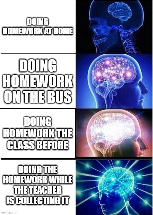 Expanding Brain Meme | DOING HOMEWORK AT HOME; DOING HOMEWORK ON THE BUS; DOING HOMEWORK THE CLASS BEFORE; DOING THE HOMEWORK WHILE THE TEACHER IS COLLECTING IT | image tagged in memes,expanding brain | made w/ Imgflip meme maker
