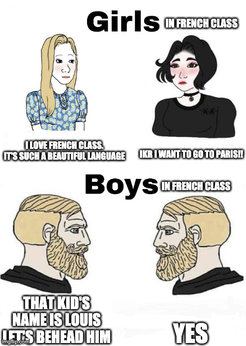 girls vs boys | IN FRENCH CLASS; IKR I WANT TO GO TO PARIS!! I LOVE FRENCH CLASS. IT'S SUCH A BEAUTIFUL LANGUAGE; IN FRENCH CLASS; YES; THAT KID'S NAME IS LOUIS LET'S BEHEAD HIM | image tagged in girls vs boys | made w/ Imgflip meme maker