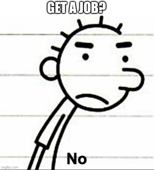 No | GET A JOB? | image tagged in fun | made w/ Imgflip meme maker