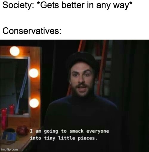 Conservatives when society improves | Society: *Gets better in any way*; Conservatives: | image tagged in i am going to smack everyone into tiny little pieces,conservatives,political,society,liberal,commie | made w/ Imgflip meme maker