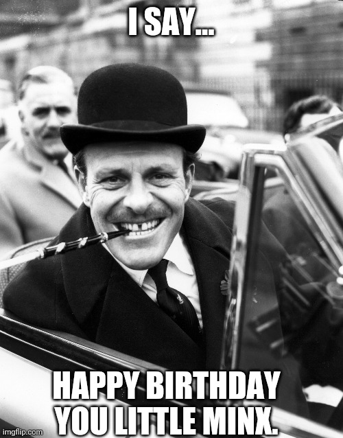 Birthday | I SAY... HAPPY BIRTHDAY YOU LITTLE MINX. | image tagged in happy birthday | made w/ Imgflip meme maker