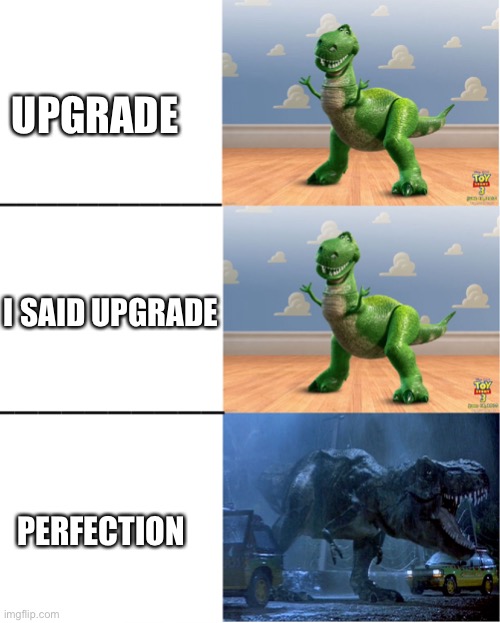 Happy angry dinosaur | UPGRADE; I SAID UPGRADE; PERFECTION | image tagged in happy angry dinosaur | made w/ Imgflip meme maker