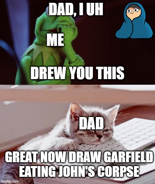 True story. Storm you dad | DAD, I UH; ME; DREW YOU THIS; DAD; GREAT NOW DRAW GARFIELD EATING JOHN'S CORPSE | made w/ Imgflip meme maker