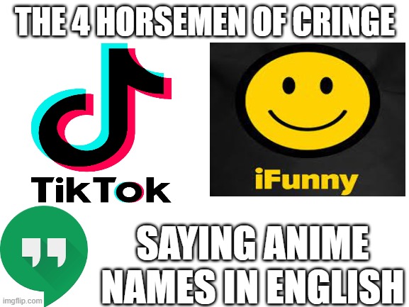 cringe |  THE 4 HORSEMEN OF CRINGE; SAYING ANIME
NAMES IN ENGLISH | image tagged in blank white template,tik tok,cringe | made w/ Imgflip meme maker