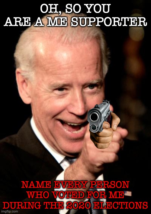 Smilin Biden Meme | OH, SO YOU ARE A ME SUPPORTER NAME EVERY PERSON WHO VOTED FOR ME DURING THE 2020 ELECTIONS | image tagged in memes,smilin biden | made w/ Imgflip meme maker