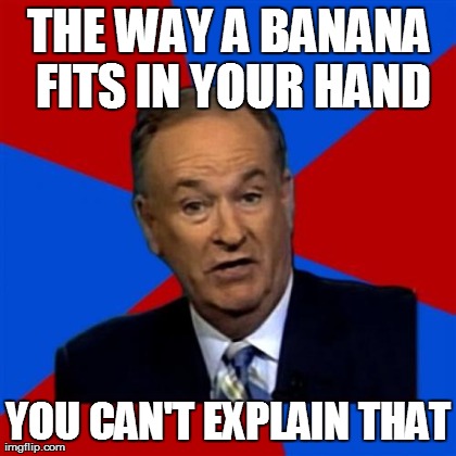 Bill O'Reilly Meme | THE WAY A BANANA FITS IN YOUR HAND YOU CAN'T EXPLAIN THAT | image tagged in memes,bill oreilly | made w/ Imgflip meme maker