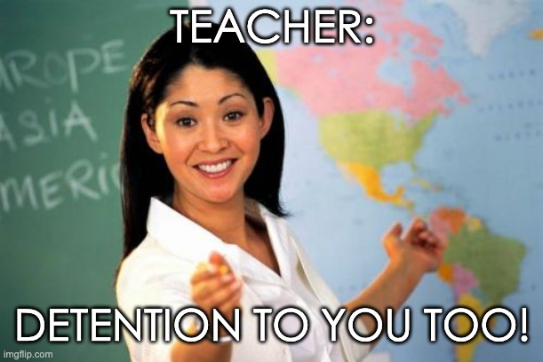 Unhelpful High School Teacher Meme | TEACHER: DETENTION TO YOU TOO! | image tagged in memes,unhelpful high school teacher | made w/ Imgflip meme maker