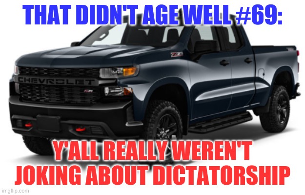 https://imgflip.com/gif/4hs5ov | THAT DIDN'T AGE WELL #69:; Y'ALL REALLY WEREN'T JOKING ABOUT DICTATORSHIP | image tagged in silverado announcement | made w/ Imgflip meme maker