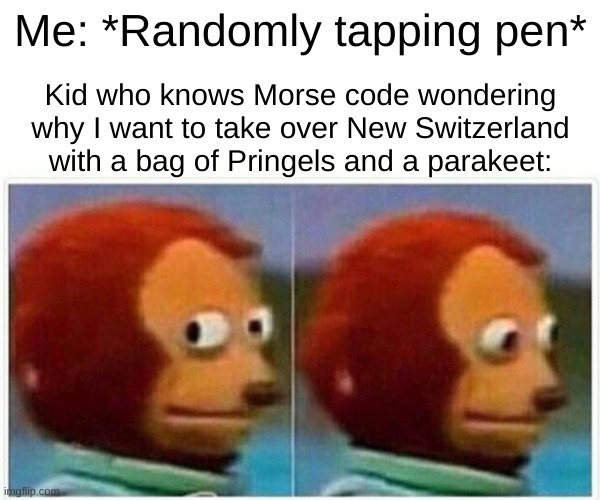 Pen taps.. and Morse code.. | Me: *Randomly tapping pen*; Kid who knows Morse code wondering why I want to take over New Switzerland with a bag of Pringels and a parakeet: | image tagged in memes,monkey puppet | made w/ Imgflip meme maker