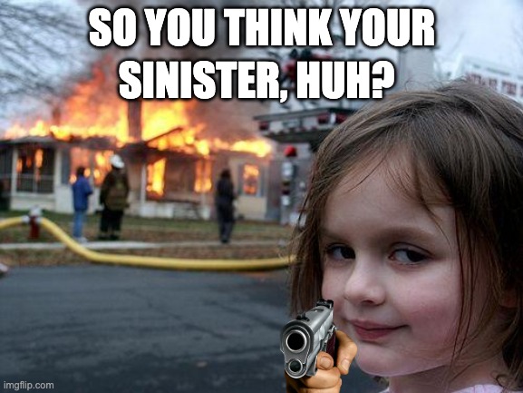 hehehehe... | SO YOU THINK YOUR; SINISTER, HUH? | image tagged in memes,disaster girl | made w/ Imgflip meme maker