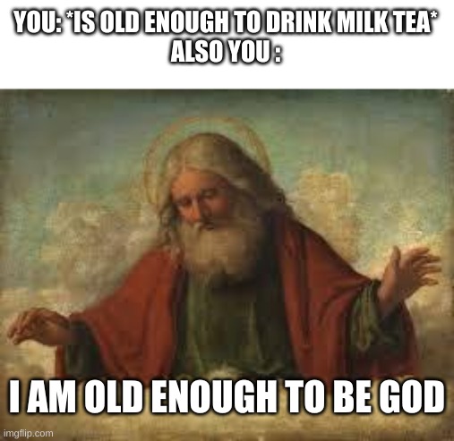 holy | YOU: *IS OLD ENOUGH TO DRINK MILK TEA*
ALSO YOU :; I AM OLD ENOUGH TO BE GOD | image tagged in god | made w/ Imgflip meme maker