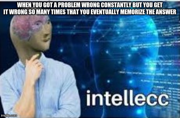 Smort | WHEN YOU GOT A PROBLEM WRONG CONSTANTLY BUT YOU GET IT WRONG SO MANY TIMES THAT YOU EVENTUALLY MEMORIZE THE ANSWER | image tagged in intellecc | made w/ Imgflip meme maker