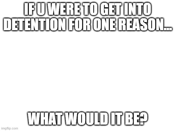 probably insulting a teacher | IF U WERE TO GET INTO DETENTION FOR ONE REASON... WHAT WOULD IT BE? | image tagged in blank white template | made w/ Imgflip meme maker