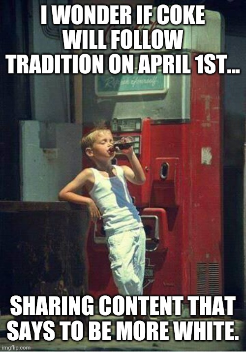 April Fools from Coca-Cola | I WONDER IF COKE WILL FOLLOW TRADITION ON APRIL 1ST... SHARING CONTENT THAT SAYS TO BE MORE WHITE. | image tagged in boy drinking a coke | made w/ Imgflip meme maker