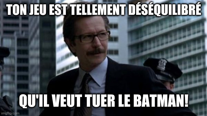 Commissioner Gordon Batman | TON JEU EST TELLEMENT DÉSÉQUILIBRÉ; QU'IL VEUT TUER LE BATMAN! | image tagged in commissioner gordon batman | made w/ Imgflip meme maker