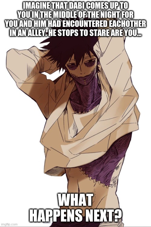 IMAGINE THAT DABI COMES UP TO YOU IN THE MIDDLE OF THE NIGHT FOR YOU AND HIM HAD ENCOUNTERED EACHOTHER IN AN ALLEY. HE STOPS TO STARE ARE YOU... WHAT HAPPENS NEXT? | made w/ Imgflip meme maker