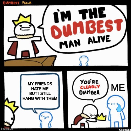 Yes, yes I am dumb | MY FRIENDS HATE ME BUT I STILL HANG WITH THEM; ME | image tagged in i'm the dumbest man alive | made w/ Imgflip meme maker