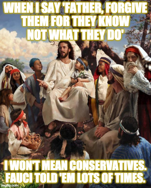 Story Time Jesus | WHEN I SAY 'FATHER, FORGIVE
THEM FOR THEY KNOW
NOT WHAT THEY DO' I WON'T MEAN CONSERVATIVES.
FAUCI TOLD 'EM LOTS OF TIMES. | image tagged in story time jesus | made w/ Imgflip meme maker