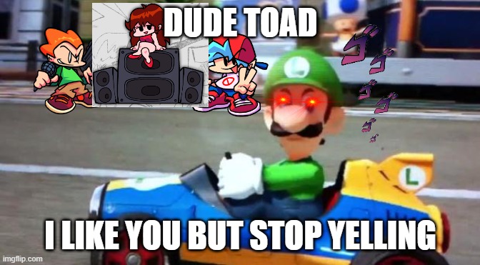 Luigi Death Stare | DUDE TOAD; I LIKE YOU BUT STOP YELLING | image tagged in luigi death stare | made w/ Imgflip meme maker