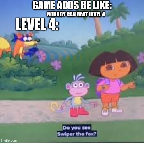 true? | GAME ADDS BE LIKE:; NOBODY CAN BEAT LEVEL 4; LEVEL 4: | image tagged in dora the explorer | made w/ Imgflip meme maker