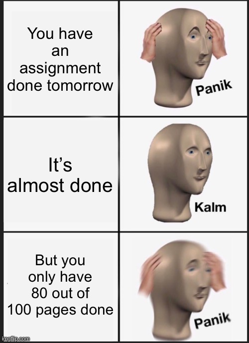 Panik Kalm Panik | You have an assignment done tomorrow; It’s almost done; But you only have 80 out of 100 pages done | image tagged in memes,panik kalm panik | made w/ Imgflip meme maker